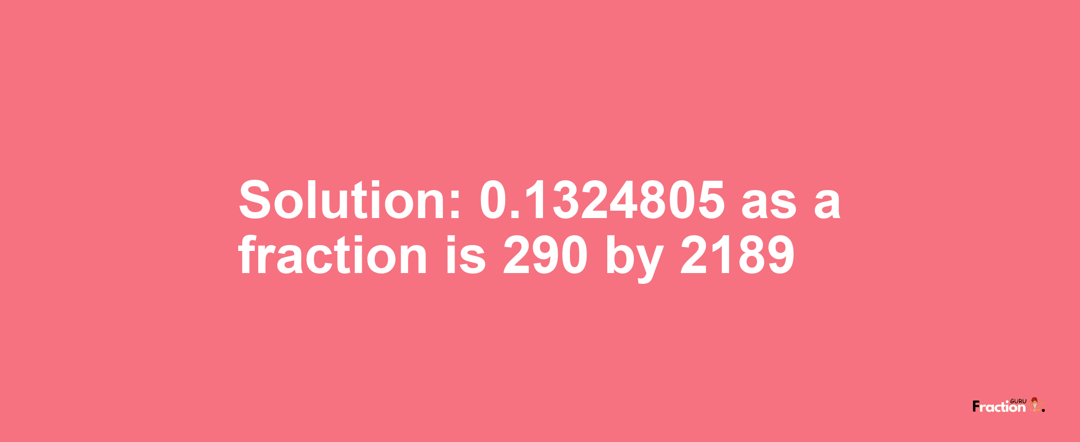 Solution:0.1324805 as a fraction is 290/2189